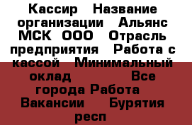 Кассир › Название организации ­ Альянс-МСК, ООО › Отрасль предприятия ­ Работа с кассой › Минимальный оклад ­ 35 000 - Все города Работа » Вакансии   . Бурятия респ.